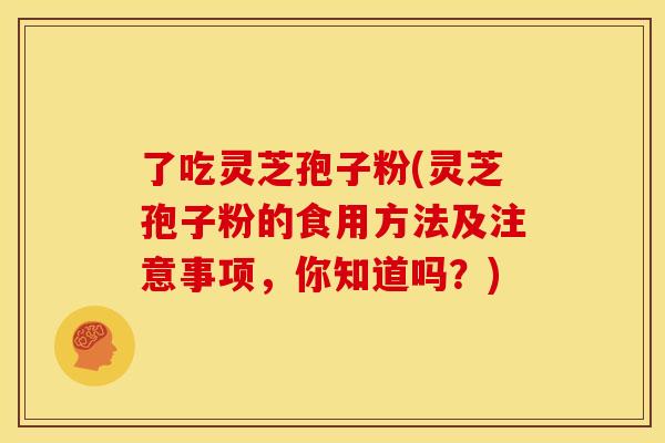 了吃灵芝孢子粉(灵芝孢子粉的食用方法及注意事项，你知道吗？)