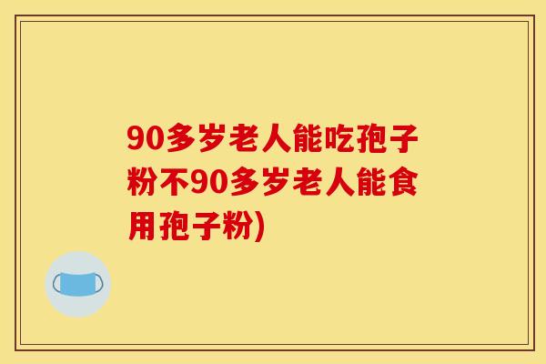 90多岁老人能吃孢子粉不90多岁老人能食用孢子粉) 90多岁老人能吃孢子粉不90多岁老人能食用孢子粉)