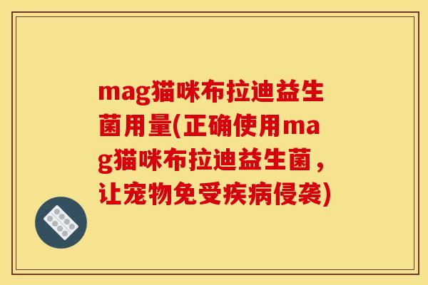 mag猫咪布拉迪益生菌用量(正确使用mag猫咪布拉迪益生菌,让宠物免受侵袭) mag猫咪布拉迪益生菌用量(正确使用mag猫咪布拉迪益生菌,让宠物免受侵袭)