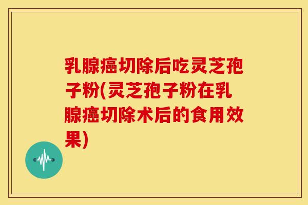 乳腺切除后吃灵芝孢子粉(灵芝孢子粉在乳腺切除术后的食用效果)