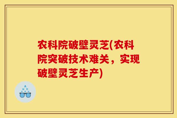 农科院破壁灵芝(农科院突破技术难关，实现破壁灵芝生产)