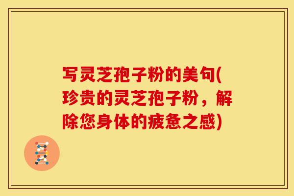 写灵芝孢子粉的美句(珍贵的灵芝孢子粉，解除您身体的疲惫之感)