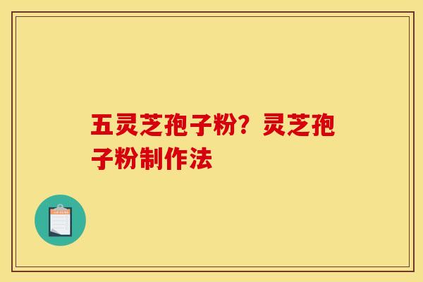 五灵芝孢子粉?灵芝孢子粉制作法 五灵芝孢子粉?灵芝孢子粉制作法