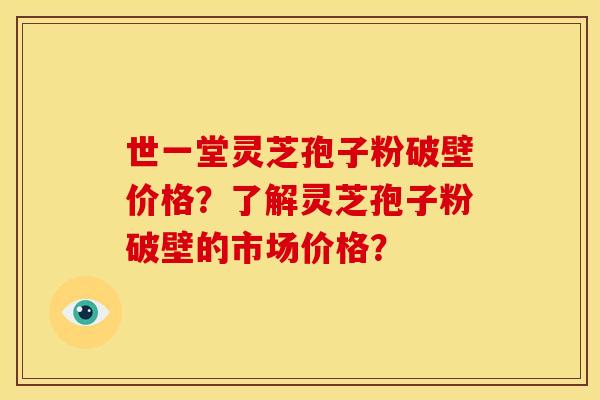 世一堂灵芝孢子粉破壁价格?了解灵芝孢子粉破壁的市场价格? 世一堂灵芝孢子粉破壁价格?了解灵芝孢子粉破壁的市场价格?