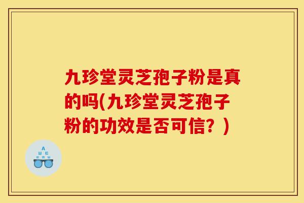 九珍堂灵芝孢子粉是真的吗(九珍堂灵芝孢子粉的功效是否可信?) 九珍堂灵芝孢子粉是真的吗(九珍堂灵芝孢子粉的功效是否可信?)