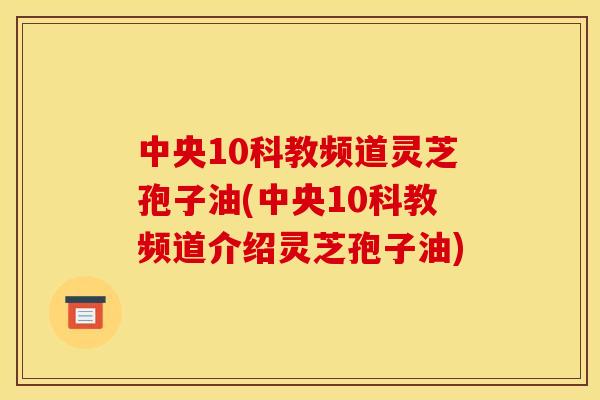 中央10科教频道灵芝孢子油(中央10科教频道介绍灵芝孢子油) 中央10科教频道灵芝孢子油(中央10科教频道介绍灵芝孢子油)