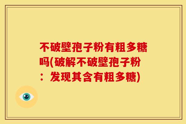 不破壁孢子粉有粗多糖吗(破解不破壁孢子粉:发现其含有粗多糖) 不破壁孢子粉有粗多糖吗(破解不破壁孢子粉:发现其含有粗多糖)