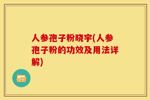 人参孢子粉晓宇(人参孢子粉的功效及用法详解) 人参孢子粉晓宇(人参孢子粉的功效及用法详解)