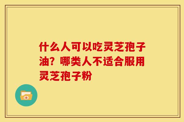 什么人可以吃灵芝孢子油？哪类人不适合服用灵芝孢子粉