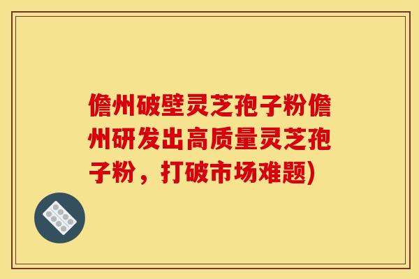 儋州破壁灵芝孢子粉儋州研发出高质量灵芝孢子粉,打破市场难题) 儋州破壁灵芝孢子粉儋州研发出高质量灵芝孢子粉,打破市场难题)
