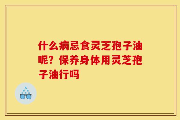 什么忌食灵芝孢子油呢?保养身体用灵芝孢子油行吗 什么忌食灵芝孢子油呢?保养身体用灵芝孢子油行吗