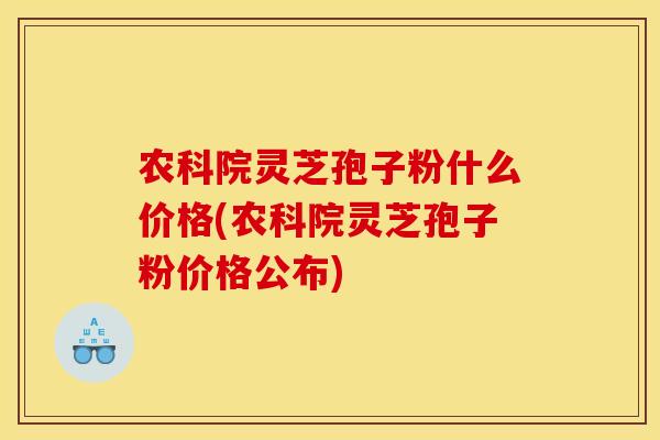 农科院灵芝孢子粉什么价格(农科院灵芝孢子粉价格公布) 农科院灵芝孢子粉什么价格(农科院灵芝孢子粉价格公布)