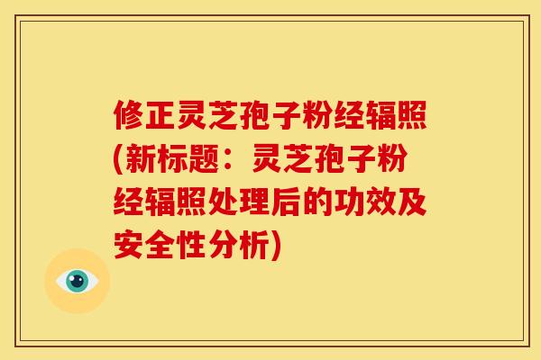 修正灵芝孢子粉经辐照(新标题:灵芝孢子粉经辐照处理后的功效及安全性分析) 修正灵芝孢子粉经辐照(新标题:灵芝孢子粉经辐照处理后的功效及安全性分析)
