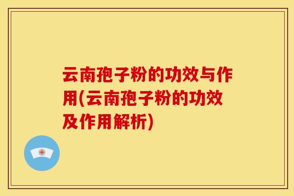 云南孢子粉的功效与作用(云南孢子粉的功效及作用解析) 云南孢子粉的功效与作用(云南孢子粉的功效及作用解析)