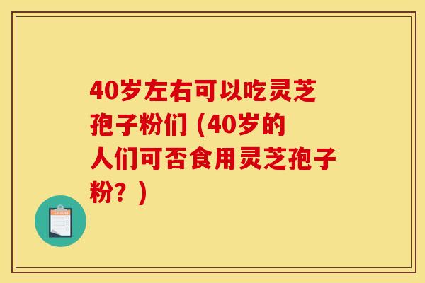 40岁左右可以吃灵芝孢子粉们 (40岁的人们可否食用灵芝孢子粉？)