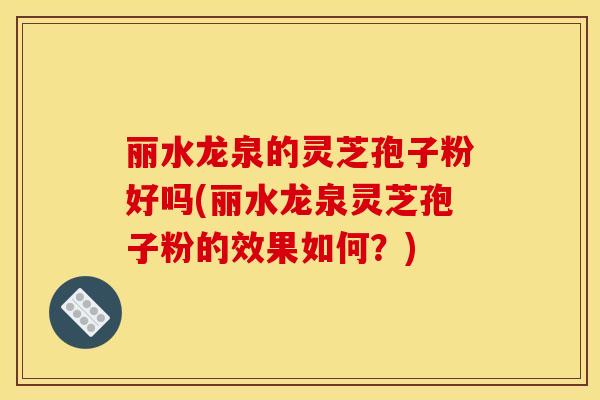 丽水龙泉的灵芝孢子粉好吗(丽水龙泉灵芝孢子粉的效果如何?) 丽水龙泉的灵芝孢子粉好吗(丽水龙泉灵芝孢子粉的效果如何?)