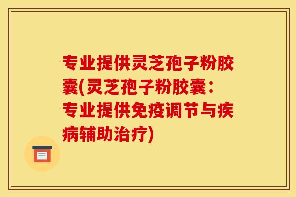 专业提供灵芝孢子粉胶囊(灵芝孢子粉胶囊：专业提供免疫调节与辅助)