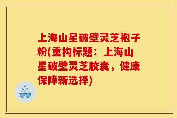 上海山星破壁灵芝袍子粉(重构标题:上海山星破壁灵芝胶囊,健康保障新选择) 上海山星破壁灵芝袍子粉(重构标题:上海山星破壁灵芝胶囊,健康保障新选择)