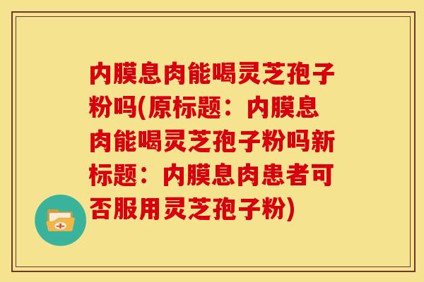 内膜息肉能喝灵芝孢子粉吗(原标题:内膜息肉能喝灵芝孢子粉吗新标题:内膜息肉患者可否服用灵芝孢子粉) 内膜息肉能喝灵芝孢子粉吗(原标题:内膜息肉能喝灵芝孢子粉吗新标题:内膜息肉患者可否服用灵芝孢子粉)
