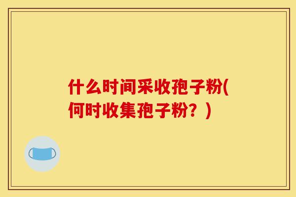 什么时间采收孢子粉(何时收集孢子粉?) 什么时间采收孢子粉(何时收集孢子粉?)