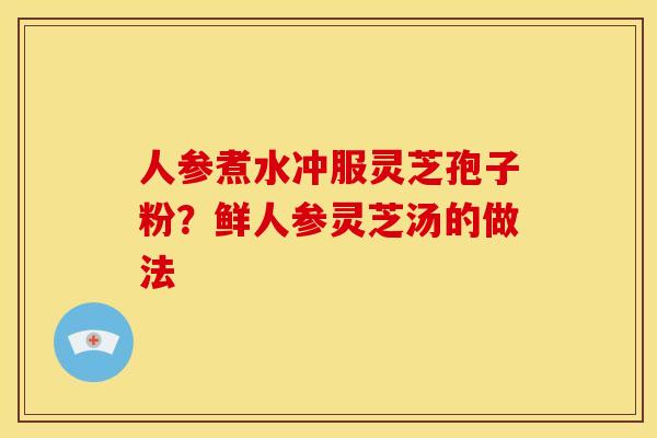 人参煮水冲服灵芝孢子粉?鲜人参灵芝汤的做法 人参煮水冲服灵芝孢子粉?鲜人参灵芝汤的做法