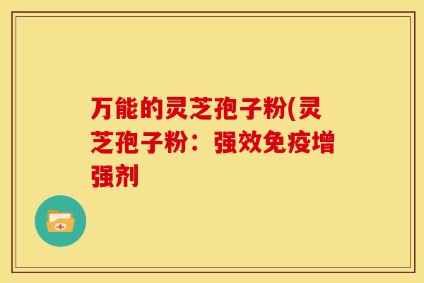 万能的灵芝孢子粉(灵芝孢子粉:强效免疫增强剂 万能的灵芝孢子粉(灵芝孢子粉:强效免疫增强剂