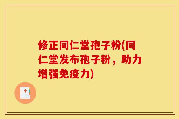 修正同仁堂孢子粉(同仁堂发布孢子粉,助力增强免疫力) 修正同仁堂孢子粉(同仁堂发布孢子粉,助力增强免疫力)