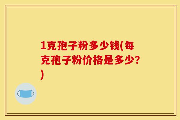 1克孢子粉多少钱(每克孢子粉价格是多少?) 1克孢子粉多少钱(每克孢子粉价格是多少?)