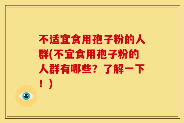不适宜食用孢子粉的人群(不宜食用孢子粉的人群有哪些?了解一下!) 不适宜食用孢子粉的人群(不宜食用孢子粉的人群有哪些?了解一下!)