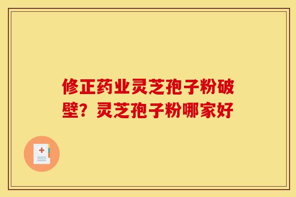 修正药业灵芝孢子粉破壁?灵芝孢子粉哪家好 修正药业灵芝孢子粉破壁?灵芝孢子粉哪家好