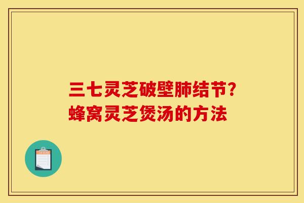 三七灵芝破壁结节?蜂窝灵芝煲汤的方法 三七灵芝破壁结节?蜂窝灵芝煲汤的方法