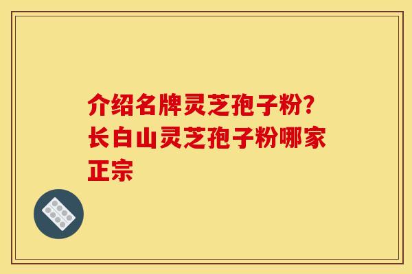 介绍名牌灵芝孢子粉?长白山灵芝孢子粉哪家正宗 介绍名牌灵芝孢子粉?长白山灵芝孢子粉哪家正宗