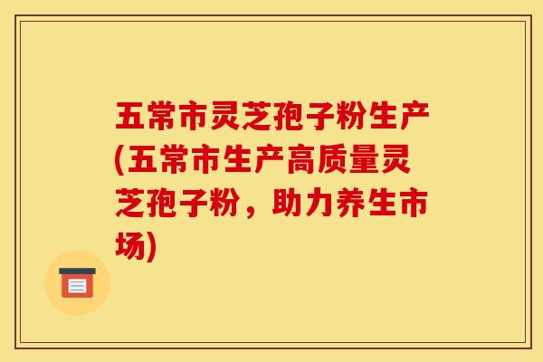 五常市灵芝孢子粉生产(五常市生产高质量灵芝孢子粉,助力养生市场) 五常市灵芝孢子粉生产(五常市生产高质量灵芝孢子粉,助力养生市场)