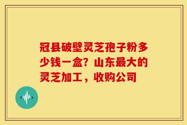 冠县破壁灵芝孢子粉多少钱一盒?山东大的灵芝加工,收购公司 冠县破壁灵芝孢子粉多少钱一盒?山东大的灵芝加工,收购公司