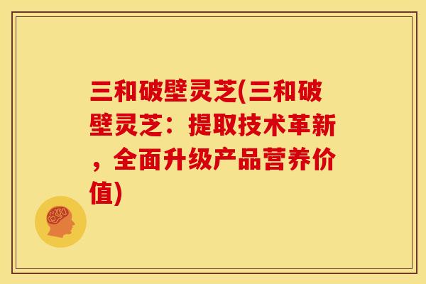 三和破壁灵芝(三和破壁灵芝:提取技术革新,全面升级产品营养价值) 三和破壁灵芝(三和破壁灵芝:提取技术革新,全面升级产品营养价值)