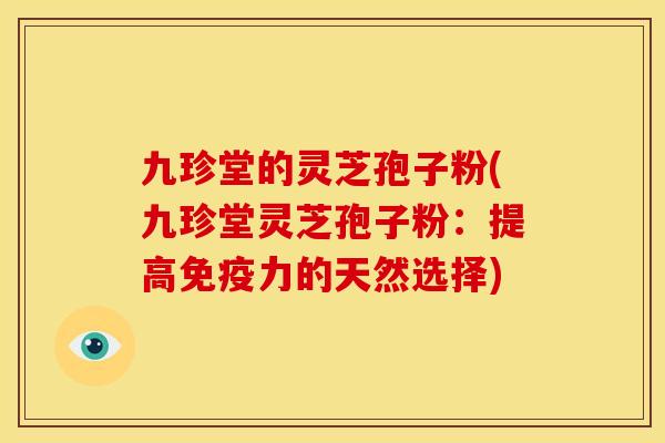 九珍堂的灵芝孢子粉(九珍堂灵芝孢子粉:提高免疫力的天然选择) 九珍堂的灵芝孢子粉(九珍堂灵芝孢子粉:提高免疫力的天然选择)