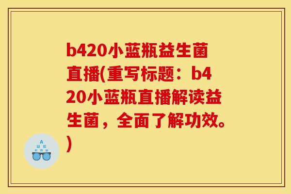 b420小蓝瓶益生菌直播(重写标题:b420小蓝瓶直播解读益生菌,全面了解功效。) b420小蓝瓶益生菌直播(重写标题:b420小蓝瓶直播解读益生菌,全面了解功效。)