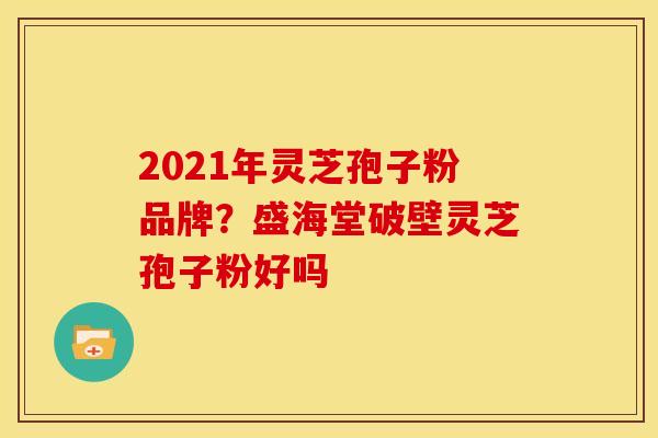 2021年灵芝孢子粉品牌?盛海堂破壁灵芝孢子粉好吗 2021年灵芝孢子粉品牌?盛海堂破壁灵芝孢子粉好吗