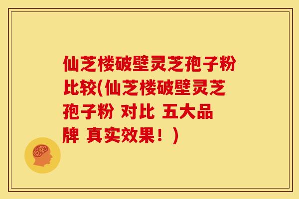 仙芝楼破壁灵芝孢子粉比较(仙芝楼破壁灵芝孢子粉 对比 五大品牌 真实效果!) 仙芝楼破壁灵芝孢子粉比较(仙芝楼破壁灵芝孢子粉 对比 五大品牌 真实效果!)