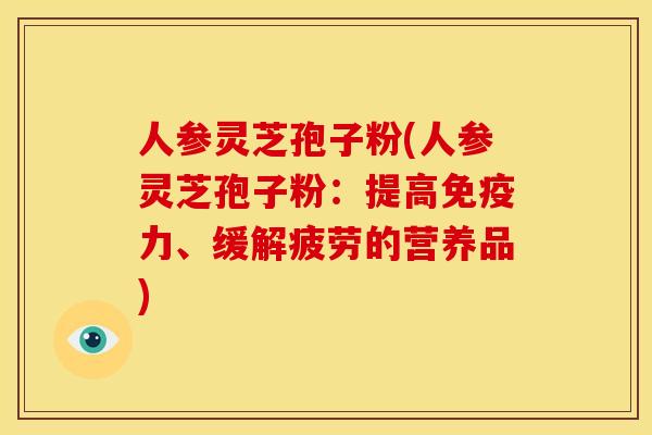 人参灵芝孢子粉(人参灵芝孢子粉：提高免疫力、缓解疲劳的营养品)