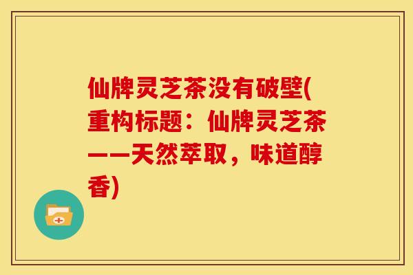 仙牌灵芝茶没有破壁(重构标题:仙牌灵芝茶——天然萃取,味道醇香) 仙牌灵芝茶没有破壁(重构标题:仙牌灵芝茶——天然萃取,味道醇香)