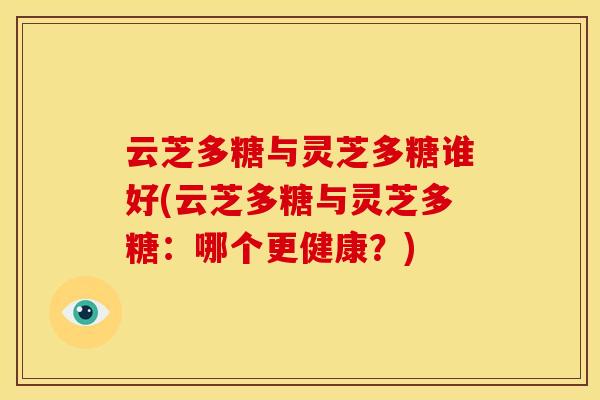 云芝多糖与灵芝多糖谁好(云芝多糖与灵芝多糖:哪个更健康?) 云芝多糖与灵芝多糖谁好(云芝多糖与灵芝多糖:哪个更健康?)