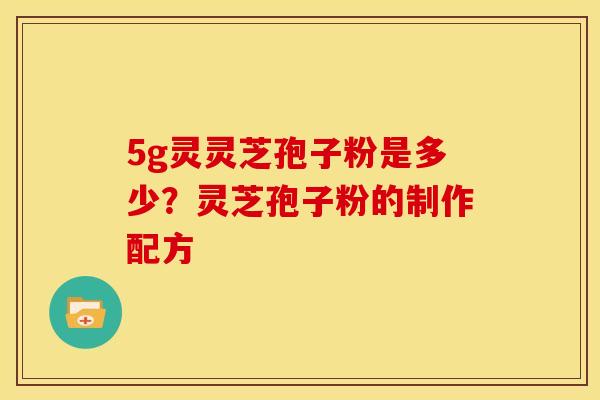 5g灵灵芝孢子粉是多少?灵芝孢子粉的制作配方 5g灵灵芝孢子粉是多少?灵芝孢子粉的制作配方