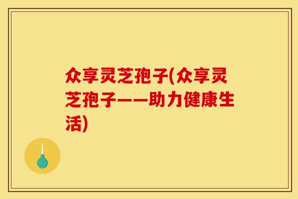众享灵芝孢子(众享灵芝孢子——助力健康生活) 众享灵芝孢子(众享灵芝孢子——助力健康生活)