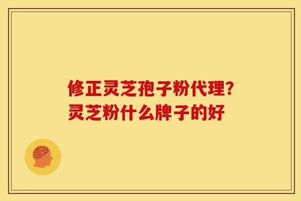 修正灵芝孢子粉代理?灵芝粉什么牌子的好 修正灵芝孢子粉代理?灵芝粉什么牌子的好