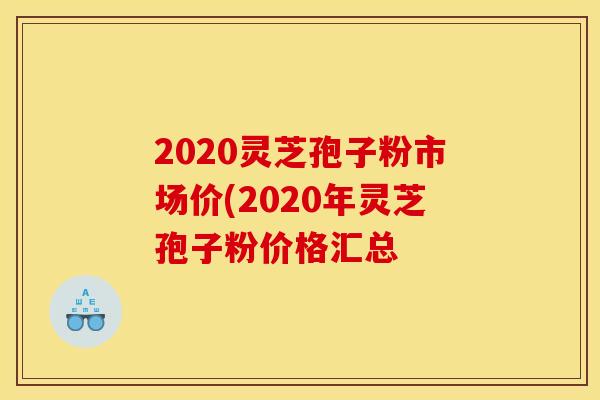2020灵芝孢子粉市场价(2020年灵芝孢子粉价格汇总 2020灵芝孢子粉市场价(2020年灵芝孢子粉价格汇总