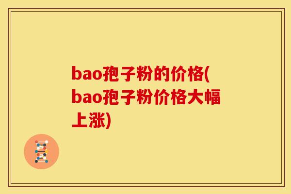 bao孢子粉的价格(bao孢子粉价格大幅上涨) bao孢子粉的价格(bao孢子粉价格大幅上涨)