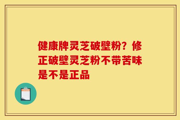 健康牌灵芝破壁粉?修正破壁灵芝粉不带苦味是不是正品 健康牌灵芝破壁粉?修正破壁灵芝粉不带苦味是不是正品