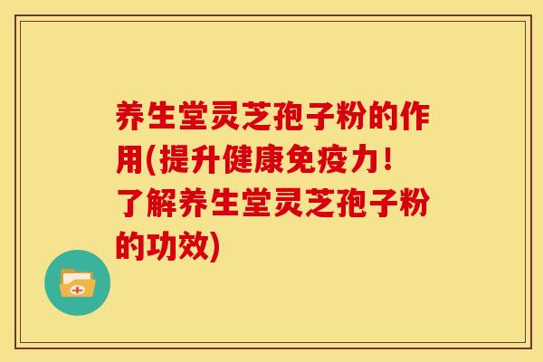 养生堂灵芝孢子粉的作用(提升健康免疫力!了解养生堂灵芝孢子粉的功效) 养生堂灵芝孢子粉的作用(提升健康免疫力!了解养生堂灵芝孢子粉的功效)