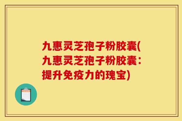 九惠灵芝孢子粉胶囊(九惠灵芝孢子粉胶囊:提升免疫力的瑰宝) 九惠灵芝孢子粉胶囊(九惠灵芝孢子粉胶囊:提升免疫力的瑰宝)
